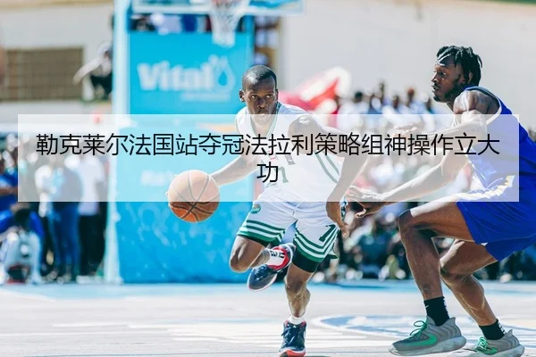 lei-ke-lai-er-fa-guo-zhan-duo-guan-fa-la-li-ce-lve-zu-shen-cao-zuo-li-da-gong-2-741.jpg