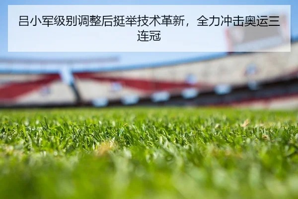 吕小军级别调整后挺举技术革新，全力冲击奥运三连冠